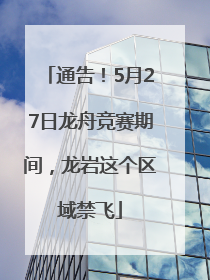 通告！5月27日龙舟竞赛期间，龙岩这个区域禁飞