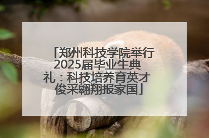 郑州科技学院举行2025届毕业生典礼：科技培养育英才 俊采翱翔报家国