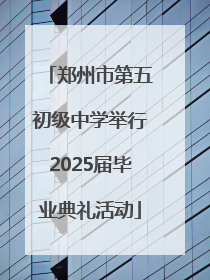 郑州市第五初级中学举行2025届毕业典礼活动
