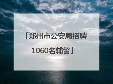 郑州市公安局招聘1060名辅警