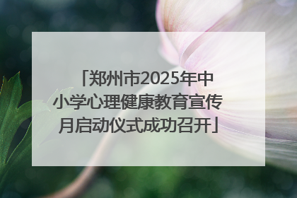 郑州市2025年中小学心理健康教育宣传月启动仪式成功召开