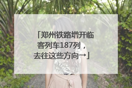 郑州铁路增开临客列车187列，去往这些方向→