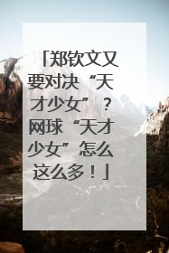郑钦文又要对决“天才少女”？网球“天才少女”怎么这么多！