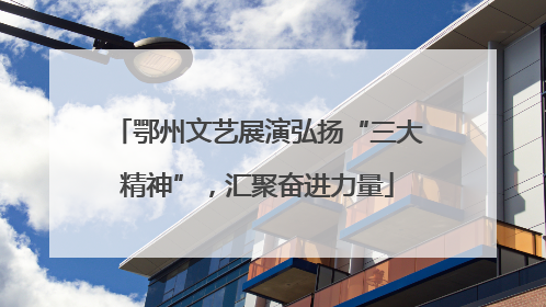 鄂州文艺展演弘扬“三大精神”，汇聚奋进力量