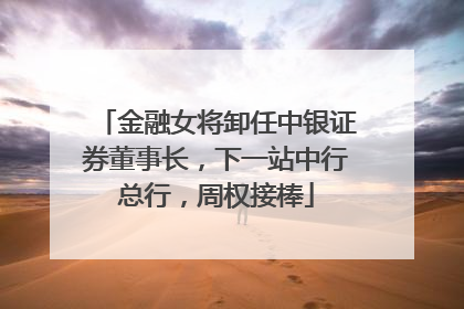 金融女将卸任中银证券董事长，下一站中行总行，周权接棒