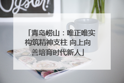 青岛崂山：唯正唯实构筑精神支柱 向上向善培育时代新人