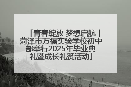 青春绽放 梦想启航丨菏泽市万福实验学校初中部举行2025年毕业典礼暨成长礼赞活动