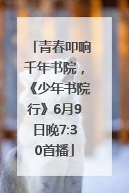 青春叩响千年书院，《少年书院行》6月9日晚7:30首播