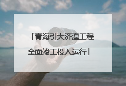 青海引大济湟工程全面竣工投入运行