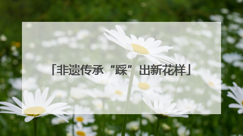 非遗传承“踩”出新花样