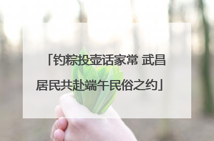 钓粽投壶话家常 武昌居民共赴端午民俗之约