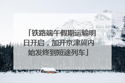 铁路端午假期运输明日开启，加开京津冀内始发终到短途列车