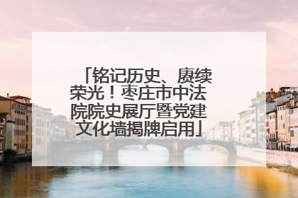 铭记历史、赓续荣光！枣庄市中法院院史展厅暨党建文化墙揭牌启用