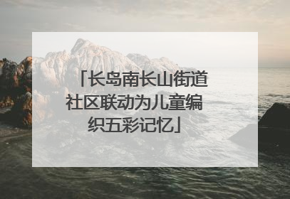 长岛南长山街道社区联动为儿童编织五彩记忆