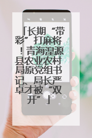 长期“带彩”打麻将！青海湟源县农业农村局原党组书记、局长严卓才被“双开”