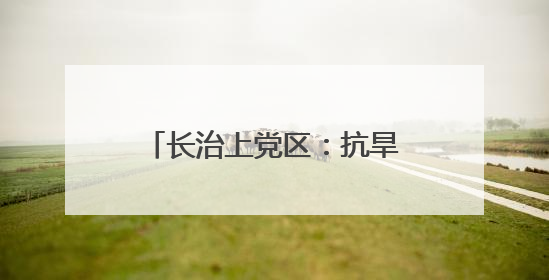 长治上党区：抗旱保农设备驰援 筑牢夏粮丰收根基