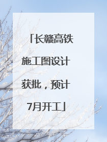 长赣高铁施工图设计获批，预计7月开工