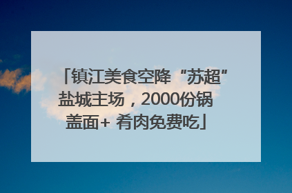 镇江美食空降“苏超”盐城主场，2000份锅盖面+ 肴肉免费吃