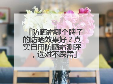 防晒霜哪个牌子的防晒效果好？真实自用防晒霜测评，选对不踩雷