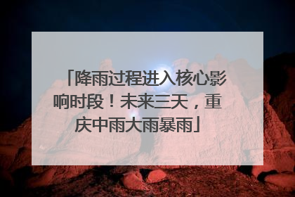 降雨过程进入核心影响时段！未来三天，重庆中雨大雨暴雨