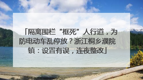 隔离围栏“框死”人行道，为防电动车乱停放？浙江桐乡濮院镇：设置有误，连夜整改
