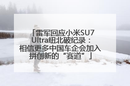 雷军回应小米SU7 Ultra纽北破纪录：相信更多中国车企会加入拼创新的“赛道”