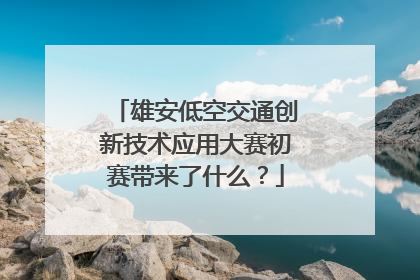 雄安低空交通创新技术应用大赛初赛带来了什么？