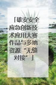 雄安安全应急创新技术应用大赛作品与多地资源“无缝对接”