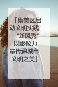 集美区启动文明实践“新风秀” 以影像力量传递城市文明之美