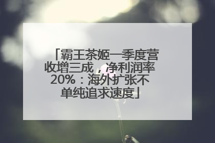 霸王茶姬一季度营收增三成，净利润率20%：海外扩张不单纯追求速度