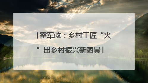 霍军政：乡村工匠“火”出乡村振兴新图景