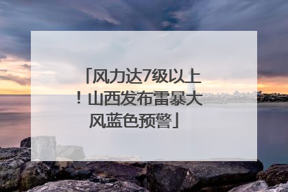 风力达7级以上！山西发布雷暴大风蓝色预警