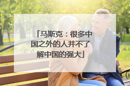 马斯克：很多中国之外的人并不了解中国的强大