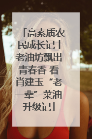高素质农民成长记丨老油坊飘出青春香 看肖建玉“老一辈”菜油升级记