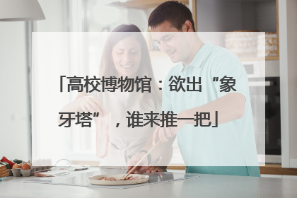高校博物馆：欲出“象牙塔”，谁来推一把