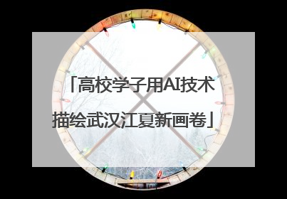 高校学子用AI技术描绘武汉江夏新画卷