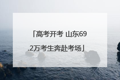 高考开考 山东69.2万考生奔赴考场