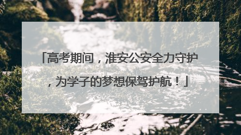高考期间，淮安公安全力守护，为学子的梦想保驾护航！