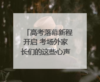 高考落幕新程开启 考场外家长们的这些心声一起来听｜2025四川高考