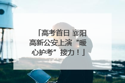 高考首日 襄阳高新公安上演“暖心护考”接力！