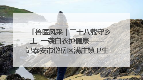 鲁医风采｜二十八载守乡土  一袭白衣护健康——记泰安市岱岳区满庄镇卫生院院长、主任医师张宝喜