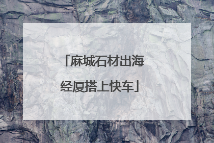 麻城石材出海 经厦搭上快车