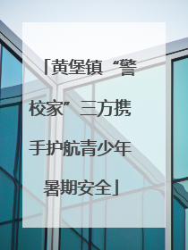 黄堡镇“警校家”三方携手护航青少年暑期安全