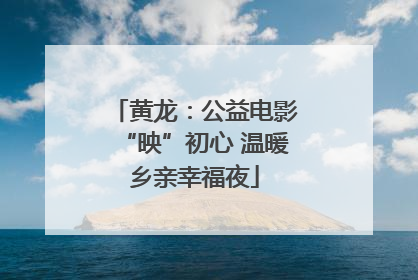 黄龙：公益电影“映”初心 温暖乡亲幸福夜