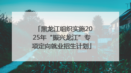 黑龙江组织实施2025年“振兴龙江”专项定向就业招生计划