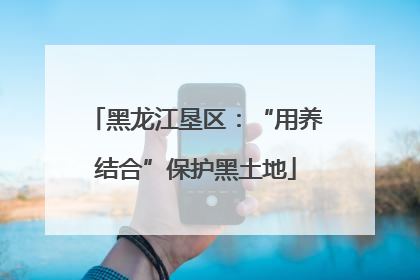 黑龙江垦区：“用养结合”保护黑土地