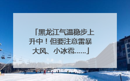 黑龙江气温稳步上升中！但要注意雷暴大风、小冰雹……