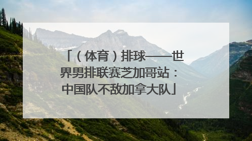 （体育）排球——世界男排联赛芝加哥站：中国队不敌加拿大队