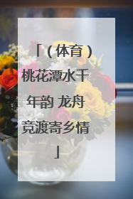 （体育）桃花潭水千年韵 龙舟竞渡寄乡情