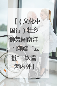 （文化中国行）壮乡狮舞闯南洋：脚踏“云桩” 饮誉海内外